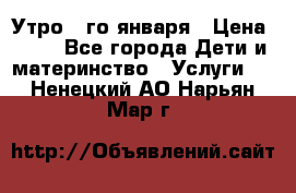  Утро 1-го января › Цена ­ 18 - Все города Дети и материнство » Услуги   . Ненецкий АО,Нарьян-Мар г.